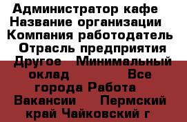 Администратор кафе › Название организации ­ Компания-работодатель › Отрасль предприятия ­ Другое › Минимальный оклад ­ 25 000 - Все города Работа » Вакансии   . Пермский край,Чайковский г.